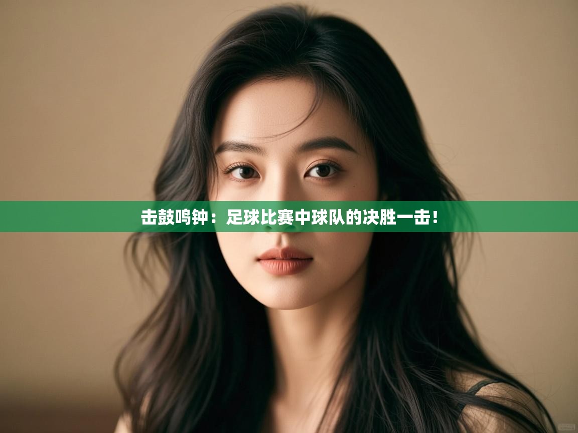 击鼓鸣钟:足球比赛中球队的决胜一击! 第2张