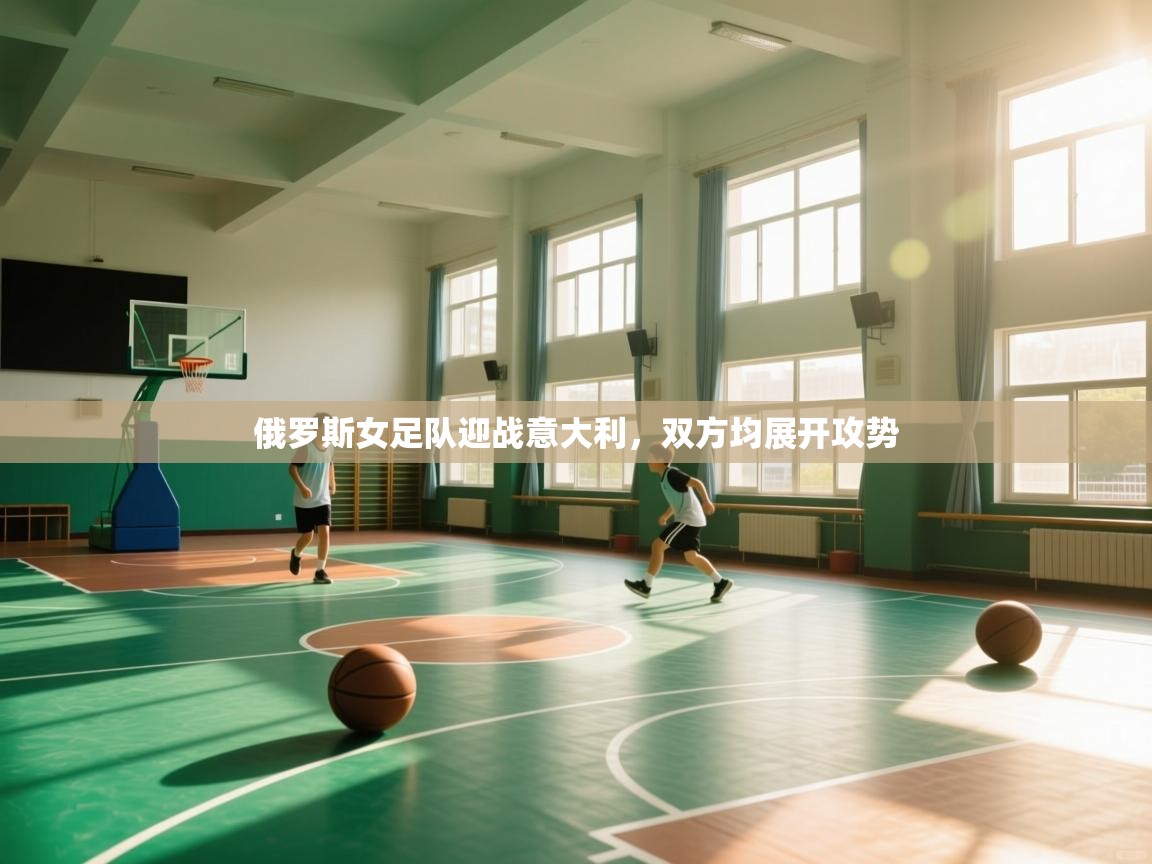 俄罗斯女足队迎战意大利，双方均展开攻势