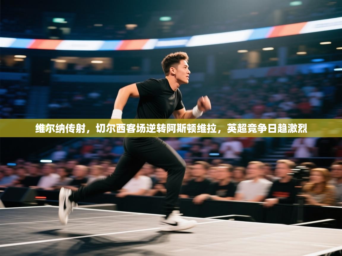 维尔纳传射，切尔西客场逆转阿斯顿维拉，英超竞争日趋激烈