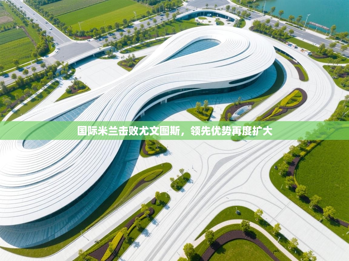 国际米兰击败尤文图斯，领先优势再度扩大