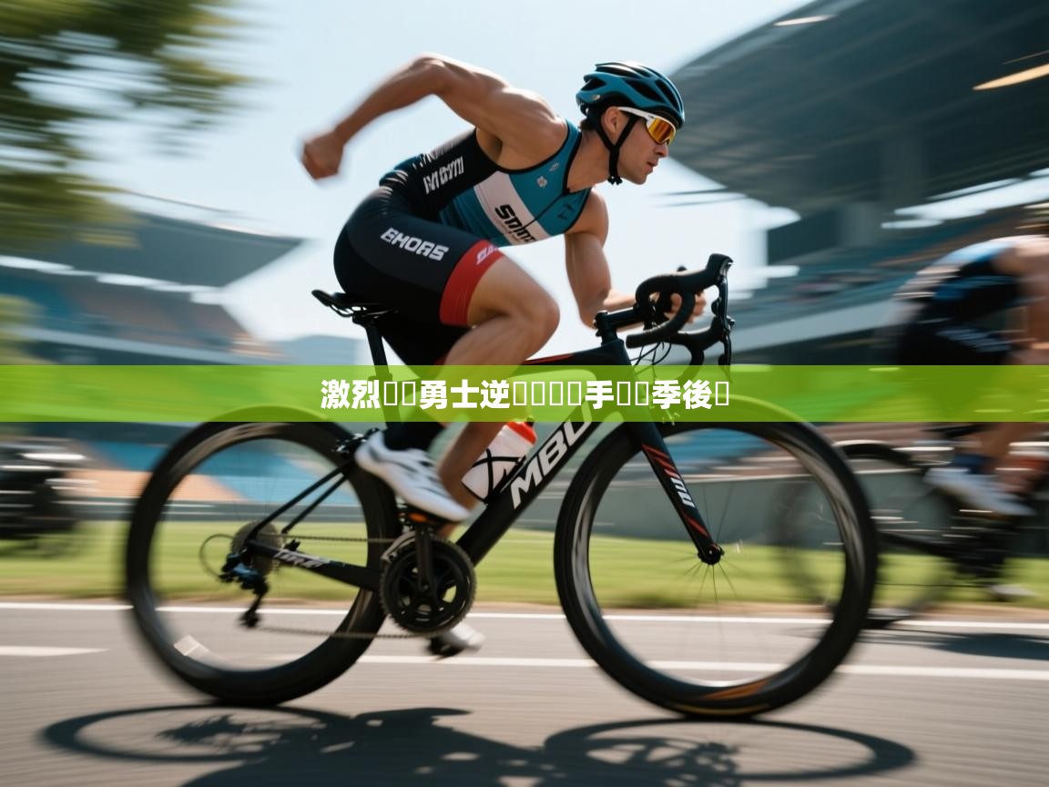 激烈爭奪勇士逆轉戰勝對手晉級季後賽